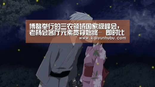 博鳌举行的三农领域国家级峰会,老杨会客厅元素贯穿始终- 即时比分入口(图4) 即时比分入口